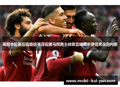 英超本轮赛后临场信号浮现黑马搅局主帅发言暗藏关键信息走向判断