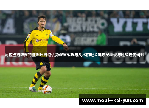 阿拉巴对阵多特亚洲杯对位优势深度解析与战术前瞻关键球员表现与胜负走向研判