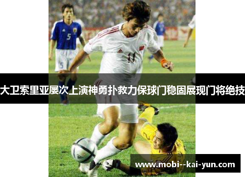 大卫索里亚屡次上演神勇扑救力保球门稳固展现门将绝技 大卫索里亚屡次上演神勇扑救力保球门稳固展现门将绝技