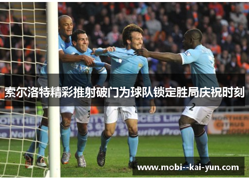 索尔洛特精彩推射破门为球队锁定胜局庆祝时刻