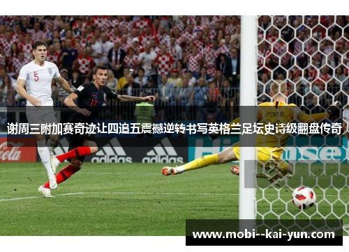谢周三附加赛奇迹让四追五震撼逆转书写英格兰足坛史诗级翻盘传奇 谢周三附加赛奇迹让四追五震撼逆转书写英格兰足坛史诗级翻盘传奇