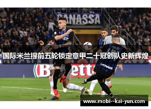 国际米兰提前五轮锁定意甲二十冠创队史新辉煌 国际米兰提前五轮锁定意甲二十冠创队史新辉煌