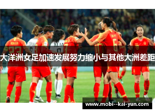 大洋洲女足加速发展努力缩小与其他大洲差距 大洋洲女足加速发展努力缩小与其他大洲差距