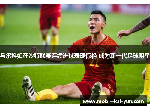 马尔科姆在沙特联赛连续进球表现惊艳 成为新一代足球明星