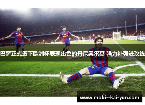 巴萨正式签下欧洲杯表现出色的丹尼奥尔莫 强力补强进攻线 巴萨正式签下欧洲杯表现出色的丹尼奥尔莫 强力补强进攻线