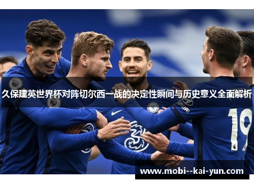 久保建英世界杯对阵切尔西一战的决定性瞬间与历史意义全面解析