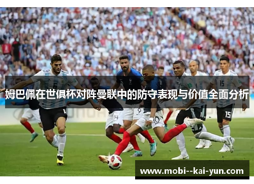 姆巴佩在世俱杯对阵曼联中的防守表现与价值全面分析 姆巴佩在世俱杯对阵曼联中的防守表现与价值全面分析