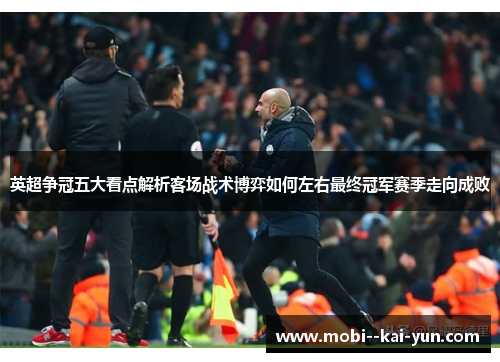 英超争冠五大看点解析客场战术博弈如何左右最终冠军赛季走向成败 英超争冠五大看点解析客场战术博弈如何左右最终冠军赛季走向成败