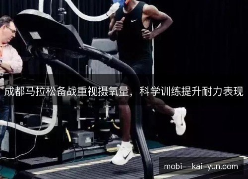 成都马拉松备战重视摄氧量,科学训练提升耐力表现 成都马拉松备战重视摄氧量,科学训练提升耐力表现